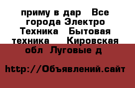 приму в дар - Все города Электро-Техника » Бытовая техника   . Кировская обл.,Луговые д.